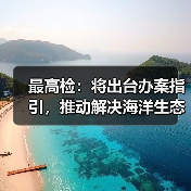 最高检：将出台办案指引，推动解决海洋生态损害鉴定评估等难题