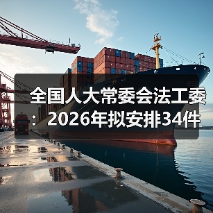 全国人大常委会法工委：2026年拟安排34件法律案审议
