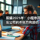 展望2025年：小程序开发公司的市场方向趋势分析与市场策略
