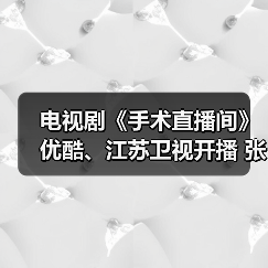 电视剧《手术直播间》优酷、江苏卫视开播 张彬彬搭档代旭致敬医者仁心 电视剧《手术直播间》优酷、江苏卫视开播 张彬彬搭档代旭致敬医者仁心