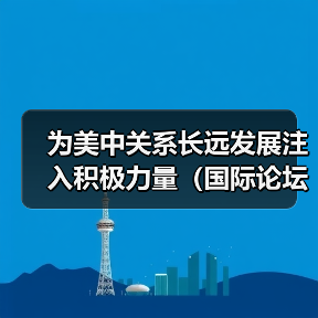 为美中关系长远发展注入积极力量(国际论坛) 为美中关系长远发展注入积极力量(国际论坛)