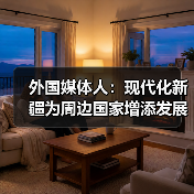 外国媒体人:现代化新疆为周边国家增添发展新机遇 外国媒体人:现代化新疆为周边国家增添发展新机遇