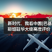 新时代，我看中国|巴基斯坦驻华大使高度评价中巴经济走廊成果：这些数字说明了一切