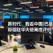 新时代，我看中国|巴基斯坦驻华大使高度评价中巴经济走廊成果：这些数字说明了一切