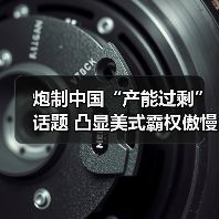 炮制中国“产能过剩”话题 凸显美式霸权傲慢与焦虑