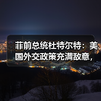 菲前总统杜特尔特：美国外交政策充满敌意，希望中菲重归于好