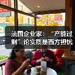 法国企业家:“产能过剩”论实质是西方担忧“跑不过”中国 法国企业家:“产能过剩”论实质是西方担忧“跑不过”中国