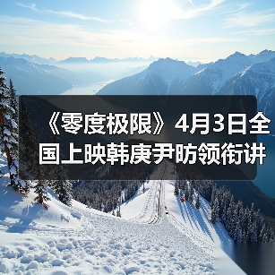 《零度极限》4月3日全国上映韩庚尹昉领衔讲述中国冰雪故事