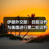 伊朗外交部：目前没有与美国进行第二轮谈判的计划