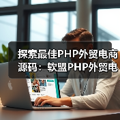 探索最佳PHP外贸电商源码：软盟PHP外贸电商平台源码深度解析