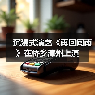 沉浸式演艺《再回闽南》侨乡漳州上演