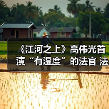 《江河之上》高伟光首演“有温度”的法官 法理之外亦有人情（图4）