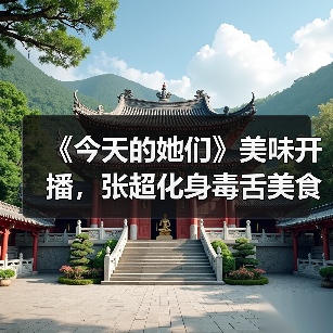 《今天的她们》美味开播，张超化身毒舌美食大神