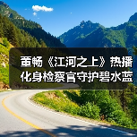 董畅《江河之上》热播 化身检察官守护碧水蓝天