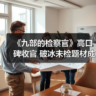 《九部的检察官》高口碑收官 破冰未检题材成就时代之作（图4）