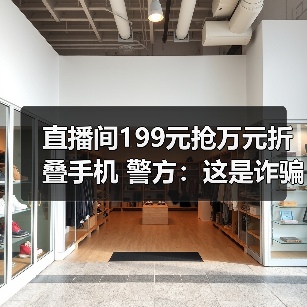 直播间199元抢万元折叠手机 警方：这是诈骗！（图2）