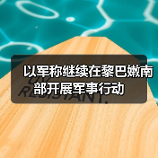 以军称继续在黎巴嫩南部开展军事行动