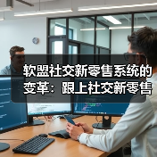 软盟社交新零售系统的变革：跟上社交新零售的底层商业逻辑进步