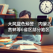 大风蓝色预警：内蒙古吉林等6省区部分地区阵风可达8至9级