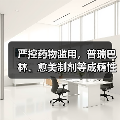 严控药物滥用，普瑞巴林、愈美制剂等成瘾性药品监管全面升级