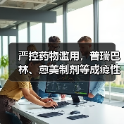 严控药物滥用，普瑞巴林、愈美制剂等成瘾性药品监管全面升级（图4）