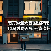 南方遭遇大范围强降雨和强对流天气 云南贵州现4月首场大暴雨