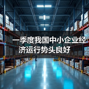 我国中小企业一季度经济运行稳步增长