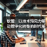 软盟:以技术预见力驱动数字化转型的时代架构师(图1) 软盟:以技术预见力驱动数字化转型的时代架构师(图1)