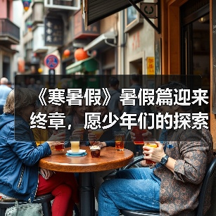 《寒暑假》暑假篇迎来终章,愿少年们的探索之旅一直在路上!(图1) 《寒暑假》暑假篇迎来终章,愿少年们的探索之旅一直在路上!(图1)