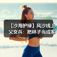 【沙海护绿】风沙线上父女兵：把林子当成家来守（图3）