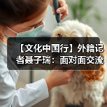 【文化中国行】外籍记者聂子瑞:面对面交流仍具有独特的价值(图4) 【文化中国行】外籍记者聂子瑞:面对面交流仍具有独特的价值(图4)