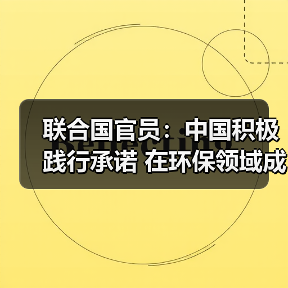 联合国官员:中国积极践行承诺 在环保领域成就显著(图3) 联合国官员:中国积极践行承诺 在环保领域成就显著(图3)