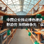 中国企业推动绿色建造新趋势 采购商争先“买单”美好生活