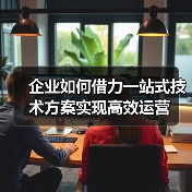 企业如何借力一站式技术方案实现高效运营(图3) 企业如何借力一站式技术方案实现高效运营(图3)