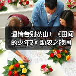 温情告别茶山!《田间的少年2》助农之旅圆满收官,茶文化传承新篇章(图3) 温情告别茶山!《田间的少年2》助农之旅圆满收官,茶文化传承新篇章(图3)