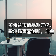 英伟达市值暴涨万亿，歌尔扬声器创新，斗鱼转型共绘科技新蓝图（图2）