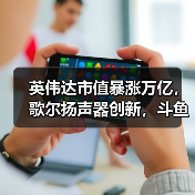 英伟达市值暴涨万亿，歌尔扬声器创新，斗鱼转型共绘科技新蓝图