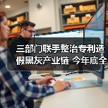 三部门联手整治专利造假黑灰产业链 今年底全面清除