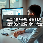 三部门联手整治专利造假黑灰产业链 今年底全面清除（图4）