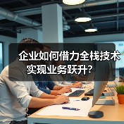 企业如何借力全栈技术实现业务跃升?(图1) 企业如何借力全栈技术实现业务跃升?(图1)
