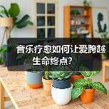 音乐疗愈如何让爱跨越生命终点？（图3）