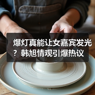 爆灯真能让女嘉宾发光？韩旭情观引爆热议
