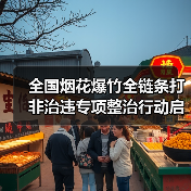 全国烟花爆竹全链条打非治违专项整治行动启动
