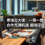 摩洛哥大使：一带一路合作充满机遇 期待深化中摩关系