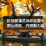 新加坡演员孙政加盟中国仙侠剧，内娱新力量崛起引期待