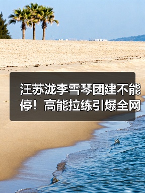 汪苏泷李雪琴团建不能停!高能拉练引爆全网(图2) 汪苏泷李雪琴团建不能停!高能拉练引爆全网(图2)