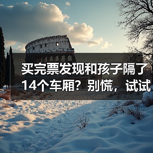 买完票发现和孩子隔了14个车厢？别慌，试试这样做→
