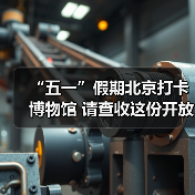 “五一”假期北京打卡博物馆 请查收这份开放指南