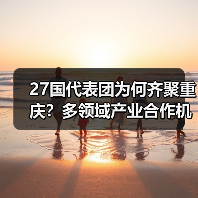 27国代表团为何齐聚重庆？多领域产业合作机遇探秘