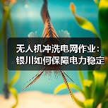 无人机冲洗电网作业：银川如何保障电力稳定运行？